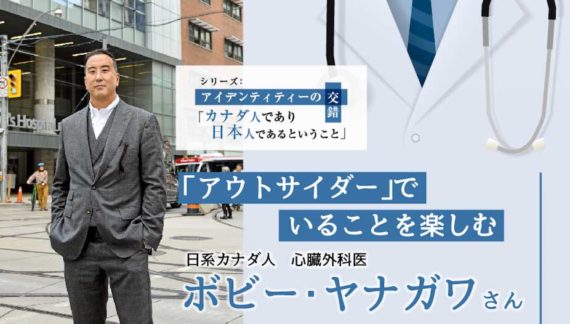 「アウトサイダー」でいることを楽しむ　日系カナダ人心臓外科医ボビー・ヤナガワさん｜アイデンティティーの交錯「カナダ人であり日本人であるということ」