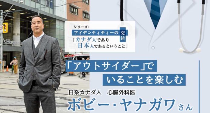 「アウトサイダー」でいることを楽しむ　日系カナダ人心臓外科医ボビー・ヤナガワさん｜アイデンティティーの交錯「カナダ人であり日本人であるということ」