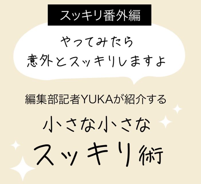 【スッキリ番外編】編集部記者YUKAが紹介する小さな小さなスッキリ術｜特集「いろいろスッキリしたい」
